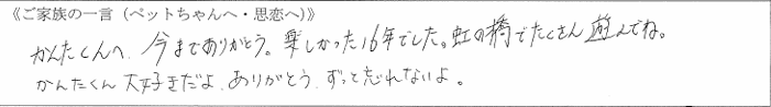 かんたくんへ。今までありがとう。楽しかった16年でした。虹の橋でたくさん遊んでね。かんたくん大好きだよ、ありがとう、ずっと忘れないよ。